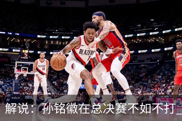 解说：孙铭徽在总决赛不如不打 但大家对他的批评是有点过了