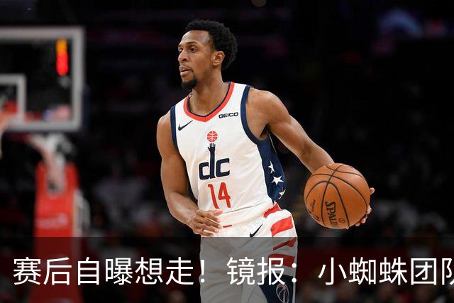 赛后自曝想走！镜报：小蜘蛛团队曾礼貌告知阿森纳，他只想去巴萨